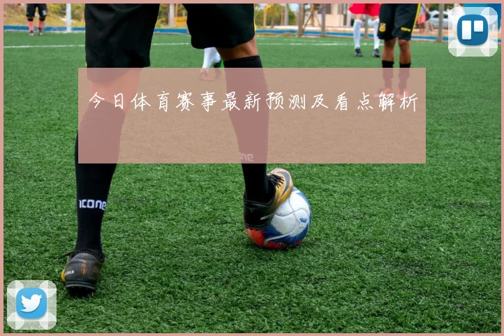 今日体育赛事最新预测及看点解析