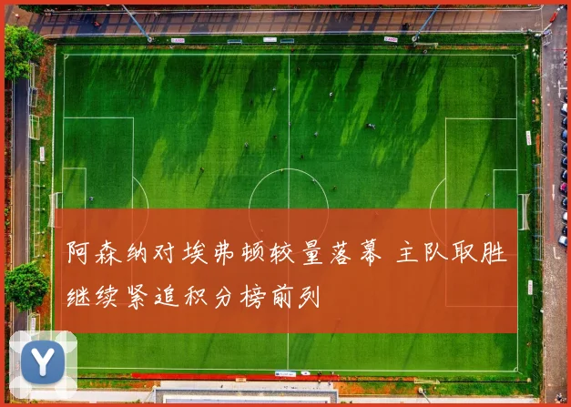 阿森纳对埃弗顿较量落幕 主队取胜继续紧追积分榜前列