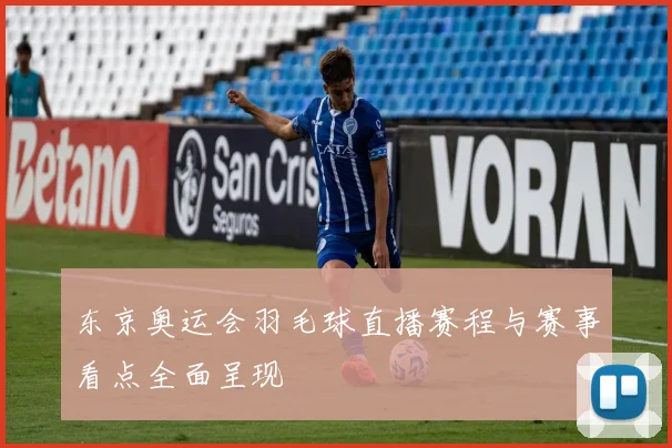 东京奥运会羽毛球直播赛程与赛事看点全面呈现