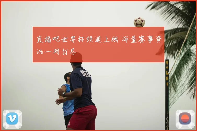 直播吧世界杯频道上线 海量赛事资讯一网打尽