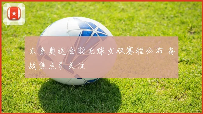 东京奥运会羽毛球女双赛程公布 备战焦点引关注