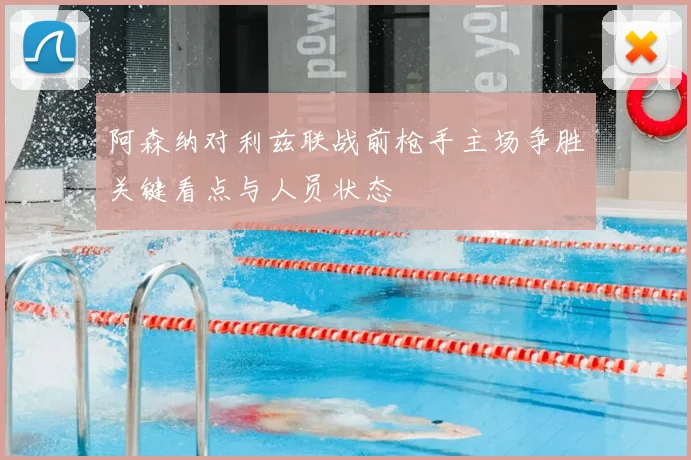 阿森纳对利兹联战前枪手主场争胜关键看点与人员状态