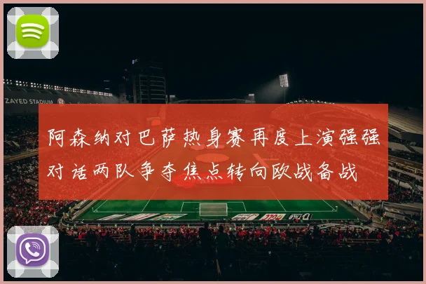 阿森纳对巴萨热身赛再度上演强强对话两队争夺焦点转向欧战备战