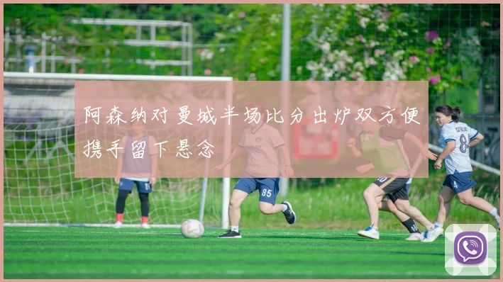阿森纳对曼城半场比分出炉双方便携手留下悬念