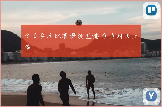 今日乒乓比赛现场直播 焦点对决上演