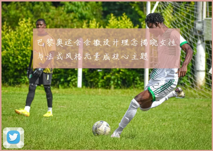 巴黎奥运会会徽设计理念揭晓女性与法式风格元素成核心主题