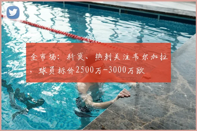 全市场:科莫、热刺关注韦尔加拉,球员标价2500万-3000万欧
