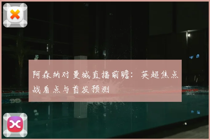阿森纳对曼城直播前瞻：英超焦点战看点与首发预测