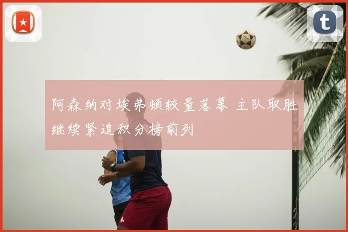 阿森纳对埃弗顿较量落幕 主队取胜继续紧追积分榜前列