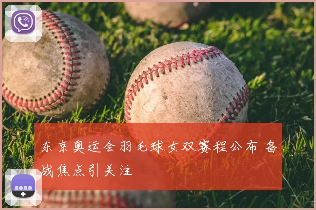 东京奥运会羽毛球女双赛程公布 备战焦点引关注