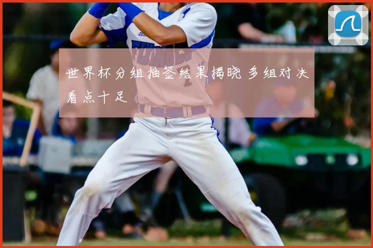 世界杯分组抽签结果揭晓 多组对决看点十足
