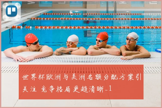 世界杯欧洲与美洲名额分配方案引关注 竞争格局更趋清晰_1