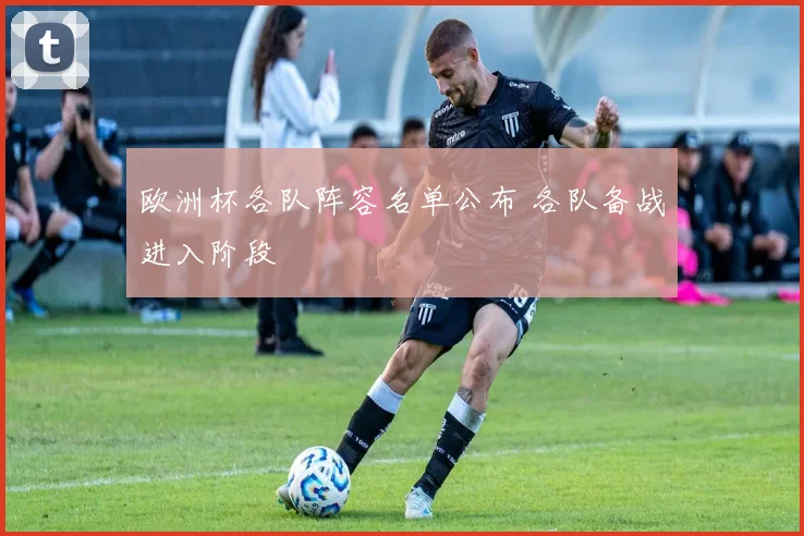 欧洲杯各队阵容名单公布 各队备战进入阶段