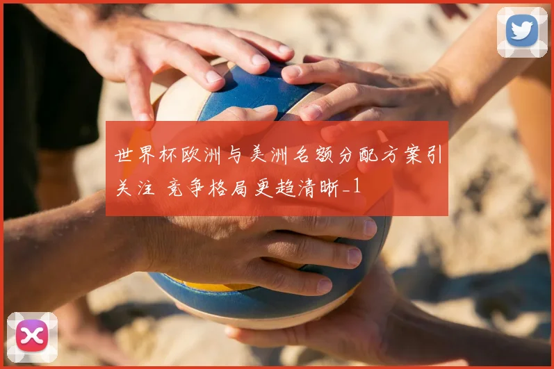 世界杯欧洲与美洲名额分配方案引关注 竞争格局更趋清晰_1