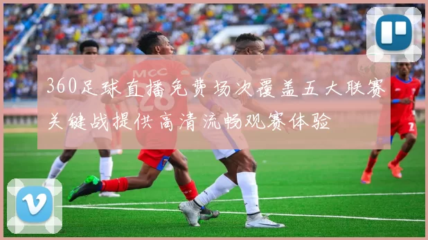360足球直播免费场次覆盖五大联赛关键战提供高清流畅观赛体验