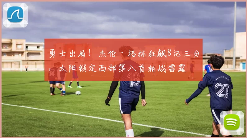 勇士出局！杰伦·格林狂飙8记三分，太阳锁定西部第八首轮战雷霆