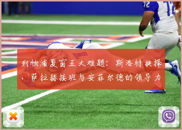 利物浦夏窗五大难题：斯洛特抉择、萨拉赫接班与安菲尔德的领导力重塑