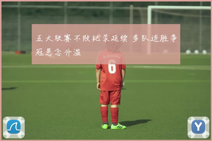 五大联赛不败纪录延续 多队连胜争冠悬念升温