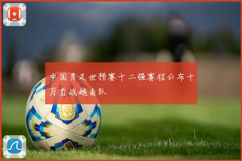 中国男足世预赛十二强赛程公布十月首战越南队