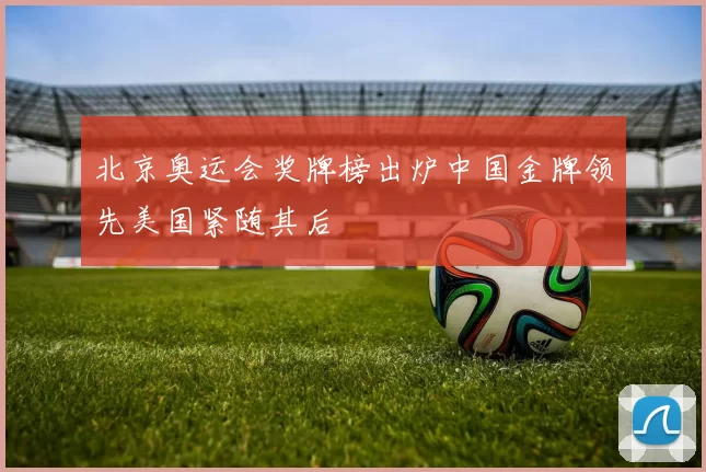 北京奥运会奖牌榜出炉中国金牌领先美国紧随其后