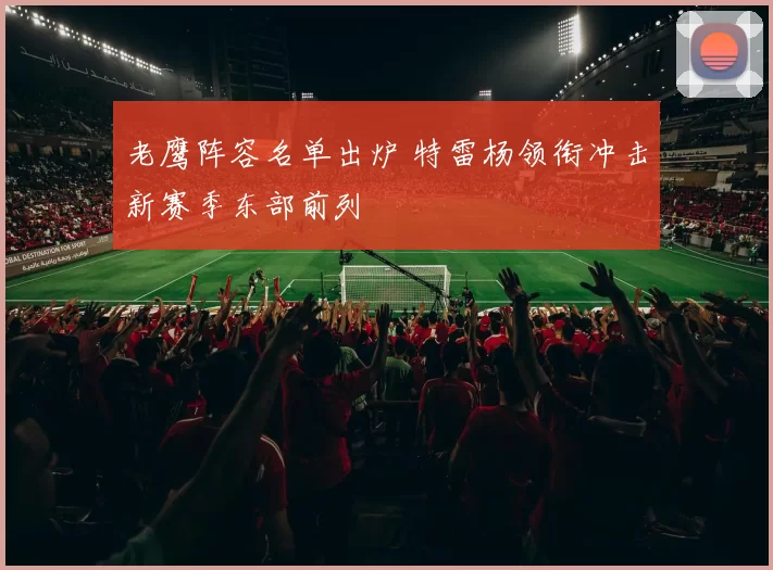 老鹰阵容名单出炉 特雷杨领衔冲击新赛季东部前列