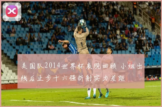 美国队2014世界杯表现回顾 小组出线后止步十六强折射实力差距
