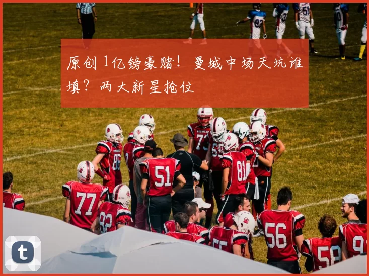 原创 1亿镑豪赌！曼城中场天坑谁填？两大新星抢位