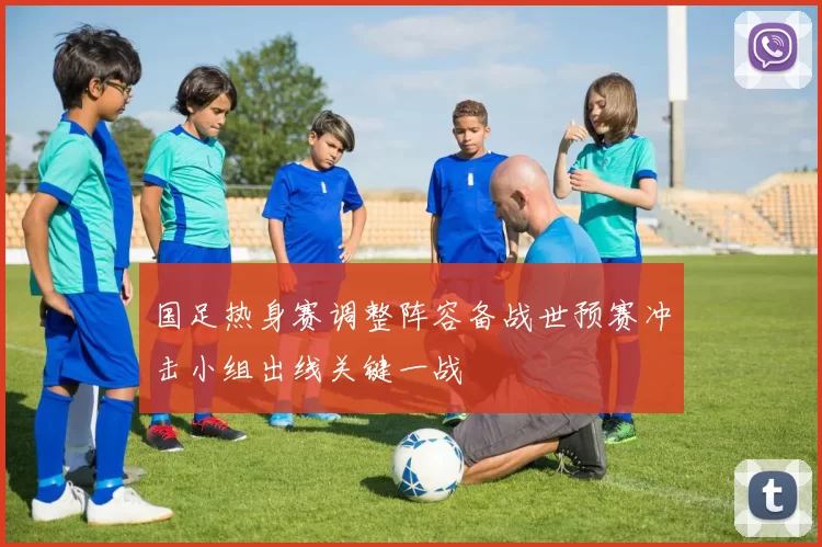国足热身赛调整阵容备战世预赛冲击小组出线关键一战