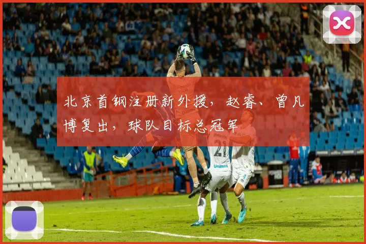 北京首钢注册新外援，赵睿、曾凡博复出，球队目标总冠军