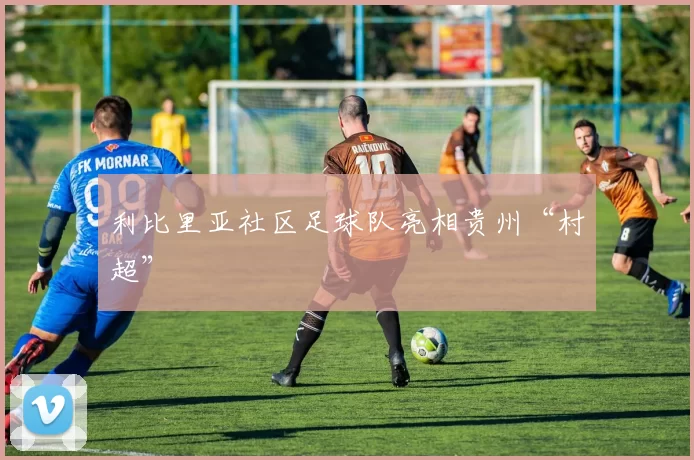 利比里亚社区足球队亮相贵州“村超”