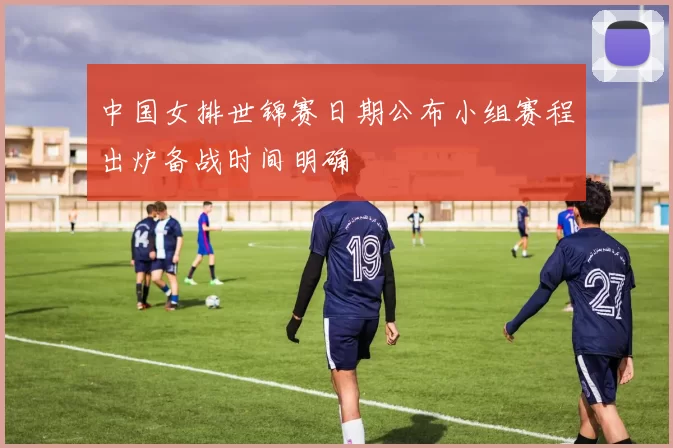 中国女排世锦赛日期公布小组赛程出炉备战时间明确