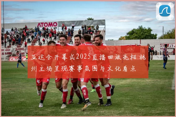 亚运会开幕式2025直播回放亮相 杭州主场呈现赛事氛围与文化看点