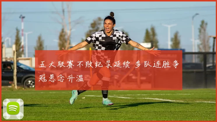 五大联赛不败纪录延续 多队连胜争冠悬念升温