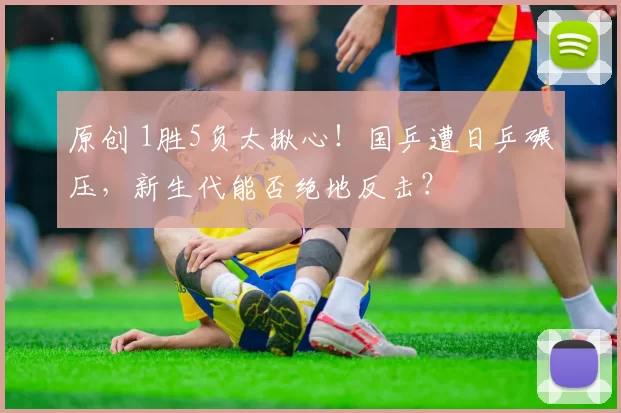 原创 1胜5负太揪心!国乒遭日乒碾压,新生代能否绝地反击?