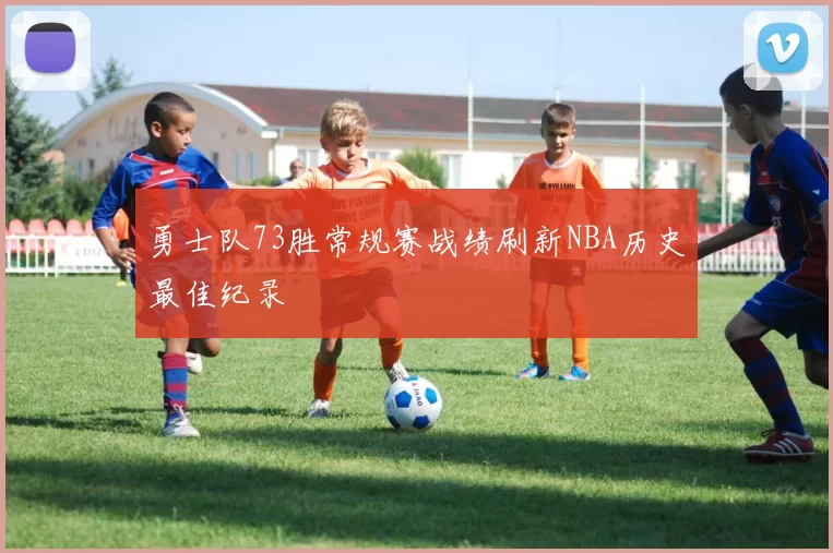 勇士队73胜常规赛战绩刷新NBA历史最佳纪录