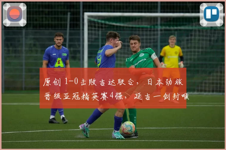 原创 1-0击败吉达联合，日本劲旅晋级亚冠精英赛4强，延吉一剑封喉