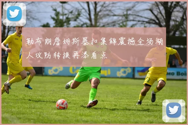 勒布朗詹姆斯暴扣集锦震撼全场湖人攻防转换再添看点