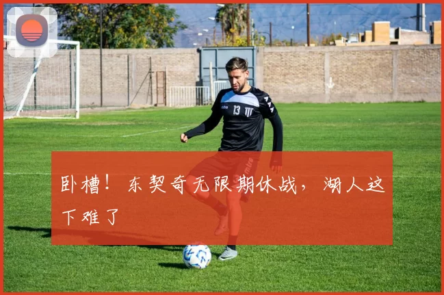 卧槽！东契奇无限期休战，湖人这下难了