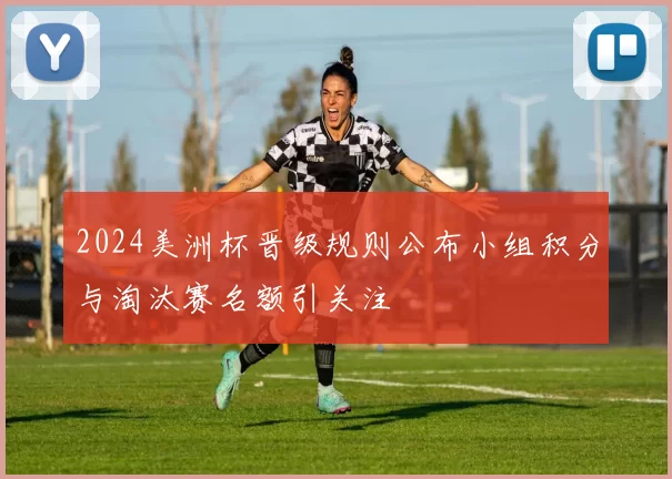2024美洲杯晋级规则公布小组积分与淘汰赛名额引关注