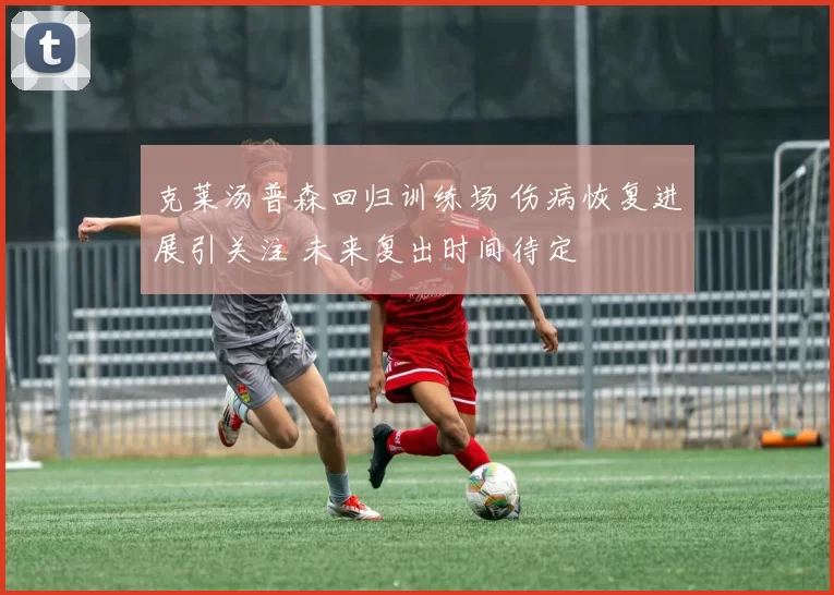 克莱汤普森回归训练场 伤病恢复进展引关注 未来复出时间待定