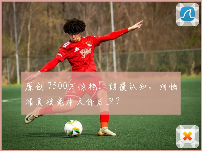 原创 7500万惊艳！颠覆认知，利物浦真核竟非天价后卫？
