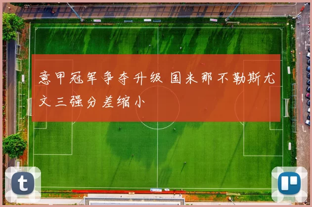 意甲冠军争夺升级 国米那不勒斯尤文三强分差缩小