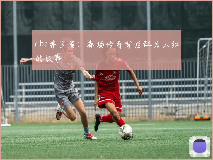 cba弗罗曼：赛场传奇背后鲜为人知的故事