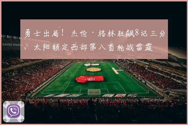 勇士出局！杰伦·格林狂飙8记三分，太阳锁定西部第八首轮战雷霆