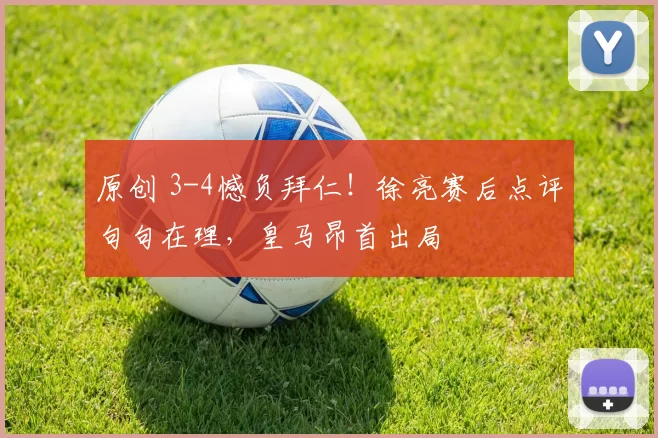 原创 3-4憾负拜仁！徐亮赛后点评句句在理，皇马昂首出局