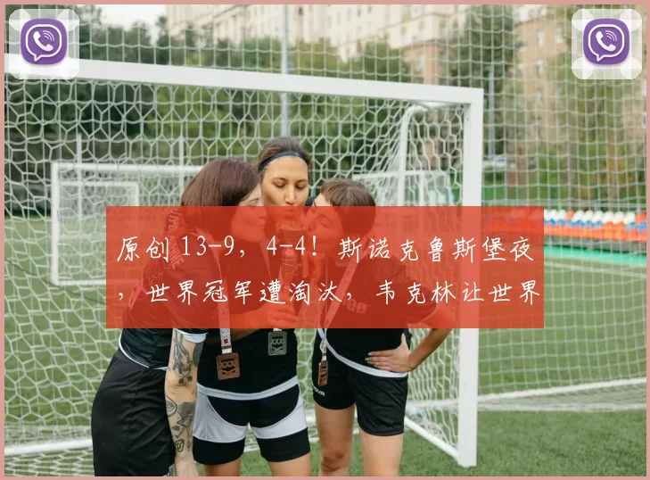 原创 13-9，4-4！斯诺克鲁斯堡夜，世界冠军遭淘汰，韦克林让世界冠军惊出一身冷汗