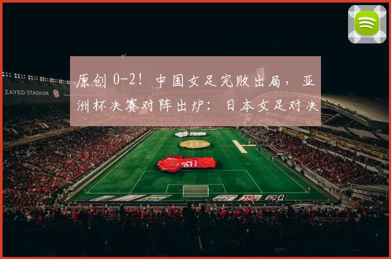 原创 0-2！中国女足完败出局，亚洲杯决赛对阵出炉：日本女足对决朝鲜女足