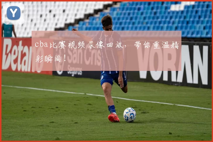 cba比赛视频录像回放，带你重温精彩瞬间！